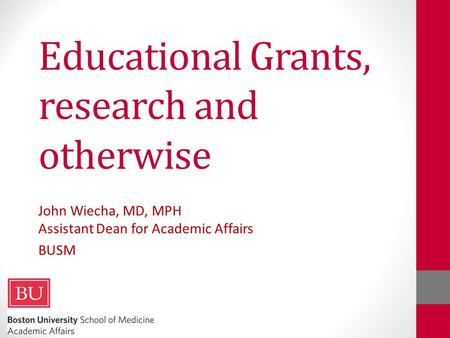 Educational Grants, research and otherwise John Wiecha, MD, MPH Assistant Dean for Academic Affairs BUSM.