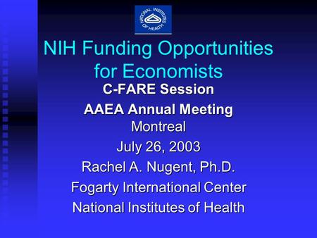 NIH Funding Opportunities for Economists C-FARE Session AAEA Annual Meeting Montreal July 26, 2003 Rachel A. Nugent, Ph.D. Fogarty International Center.