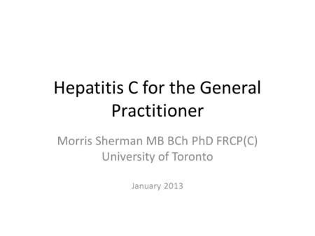 Hepatitis C for the General Practitioner Morris Sherman MB BCh PhD FRCP(C) University of Toronto January 2013.