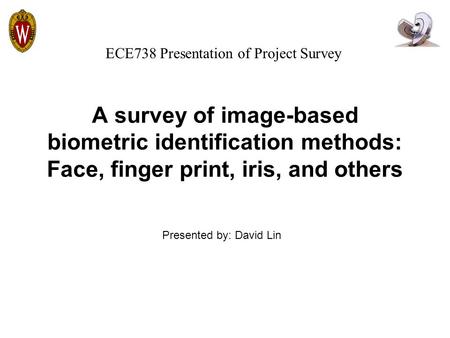A survey of image-based biometric identification methods: Face, finger print, iris, and others Presented by: David Lin ECE738 Presentation of Project Survey.