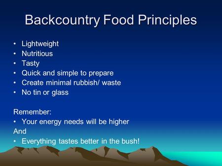 Backcountry Food Principles Lightweight Nutritious Tasty Quick and simple to prepare Create minimal rubbish/ waste No tin or glass Remember: Your energy.