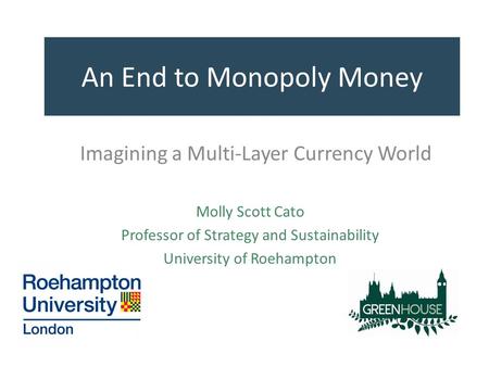 An End to Monopoly Money Imagining a Multi-Layer Currency World Molly Scott Cato Professor of Strategy and Sustainability University of Roehampton.