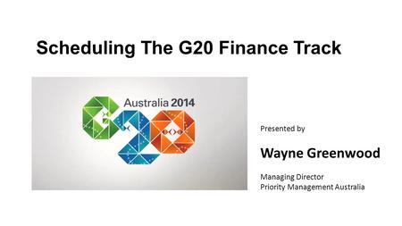 Scheduling The G20 Finance Track Presented by Wayne Greenwood Managing Director Priority Management Australia.