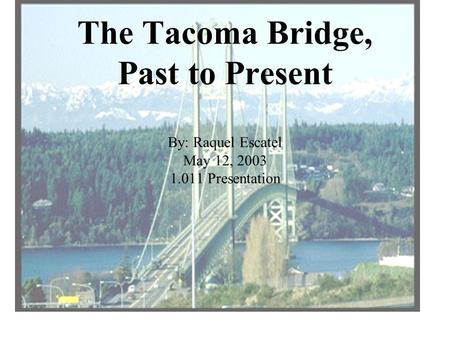 The Tacoma Bridge, Past to Present By: Raquel Escatel May 12, 2003 1.011 Presentation.