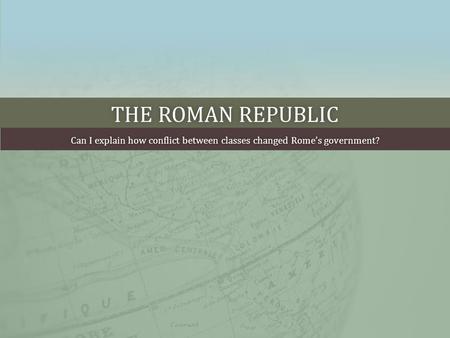 THE ROMAN REPUBLICTHE ROMAN REPUBLIC Can I explain how conflict between classes changed Rome’s government?Can I explain how conflict between classes changed.