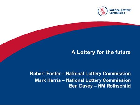 A Lottery for the future Robert Foster – National Lottery Commission Mark Harris – National Lottery Commission Ben Davey – NM Rothschild.