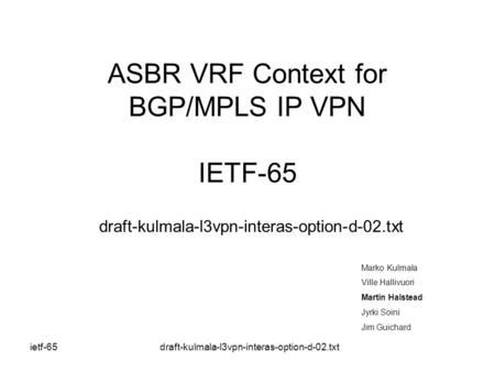 Ietf-65 draft-kulmala-l3vpn-interas-option-d-02.txt ASBR VRF Context for BGP/MPLS IP VPN IETF-65 draft-kulmala-l3vpn-interas-option-d-02.txt Marko Kulmala.