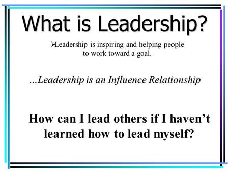  Leadership is inspiring and helping people to work toward a goal. …Leadership is an Influence Relationship How can I lead others if I haven’t learned.