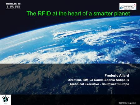 © 2010 IBM Corporation The RFID at the heart of a smarter planet Frederic Allard Directeur, IBM La Gaude-Sophia Antipolis Technical Executive - Southwest.