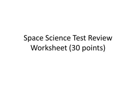 Space Science Test Review Worksheet (30 points). Space Science Test Review Worksheet 1.The Sun 2.The Earth 3.1 year 4.27.3 days (about 1 month) 5.1 day.