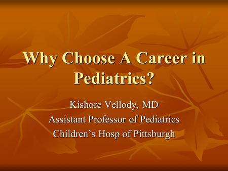 Why Choose A Career in Pediatrics? Kishore Vellody, MD Assistant Professor of Pediatrics Children’s Hosp of Pittsburgh.