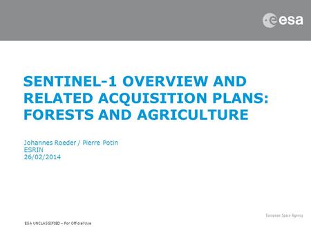 ESA UNCLASSIFIED – For Official Use SENTINEL-1 OVERVIEW AND RELATED ACQUISITION PLANS: FORESTS AND AGRICULTURE Johannes Roeder / Pierre Potin ESRIN 26/02/2014.