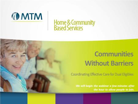 Communities Without Barriers Coordinating Effective Care for Dual Eligibles We will begin the webinar a few minutes after the hour to allow people to join.