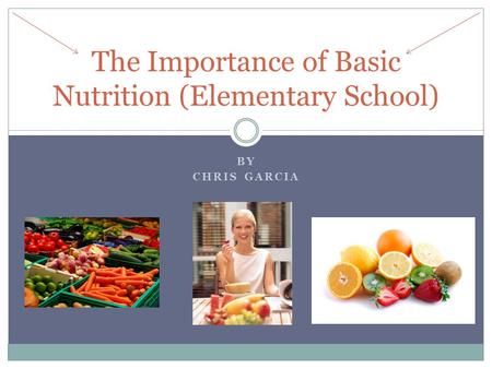 BY CHRIS GARCIA The Importance of Basic Nutrition (Elementary School)