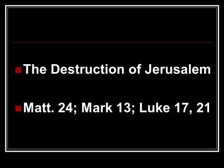 The Destruction of Jerusalem Matt. 24; Mark 13; Luke 17, 21.