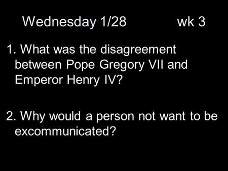 Wednesday 1/28 wk 3 1. What was the disagreement between Pope Gregory VII and Emperor Henry IV? 2. Why would a person not want to be excommunicated?
