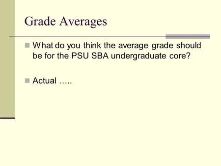 Grade Averages What do you think the average grade should be for the PSU SBA undergraduate core? Actual …..
