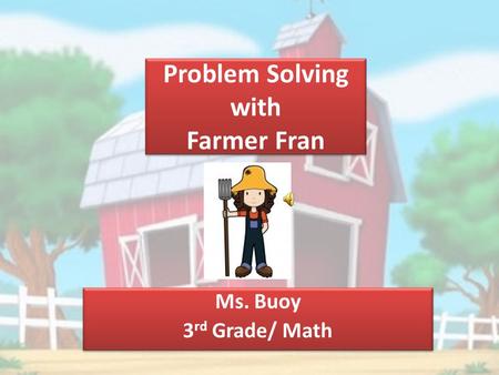 Problem Solving with Farmer Fran Ms. Buoy 3 rd Grade/ Math Ms. Buoy 3 rd Grade/ Math.