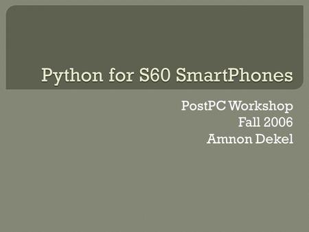 Python for S60 SmartPhones PostPC Workshop Fall 2006 Amnon Dekel.