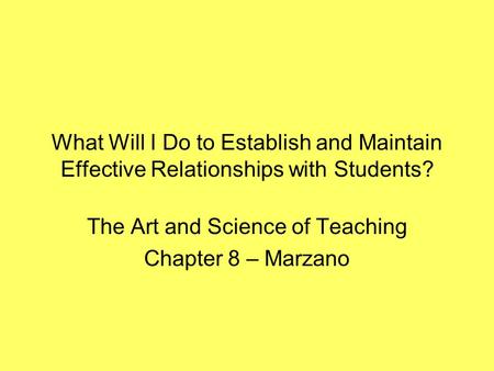 What Will I Do to Establish and Maintain Effective Relationships with Students? The Art and Science of Teaching Chapter 8 – Marzano.
