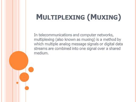 M ULTIPLEXING (M UXING ) In telecommunications and computer networks, multiplexing (also known as muxing) is a method by which multiple analog message.