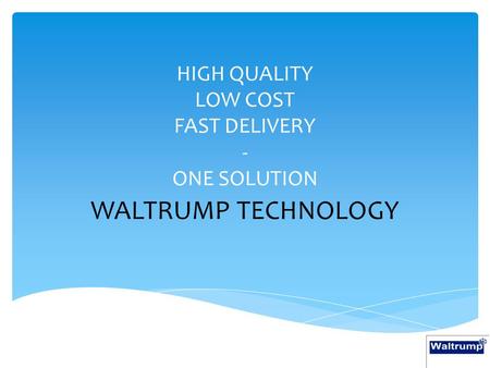 HIGH QUALITY LOW COST FAST DELIVERY - ONE SOLUTION WALTRUMP TECHNOLOGY.
