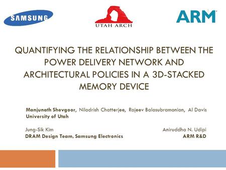 QUANTIFYING THE RELATIONSHIP BETWEEN THE POWER DELIVERY NETWORK AND ARCHITECTURAL POLICIES IN A 3D-STACKED MEMORY DEVICE Manjunath Shevgoor, Niladrish.