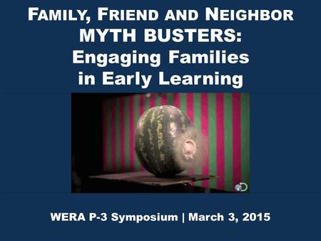 F AMILY, F RIEND AND N EIGHBOR MYTH BUSTERS: Engaging Families in Early Learning F AMILY, F RIEND AND N EIGHBOR MYTH BUSTERS: Engaging Families in Early.
