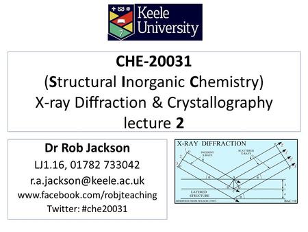 CHE-20031 (Structural Inorganic Chemistry) X-ray Diffraction & Crystallography lecture 2 Dr Rob Jackson LJ1.16, 01782 733042 r.a.jackson@keele.ac.uk www.facebook.com/robjteaching.