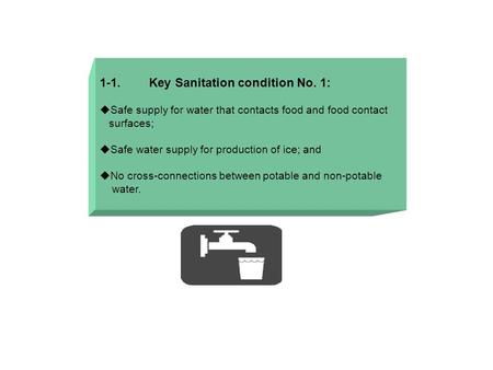 1-1. Key Sanitation condition No. 1:  Safe supply for water that contacts food and food contact surfaces;  Safe water supply for production of ice; and.