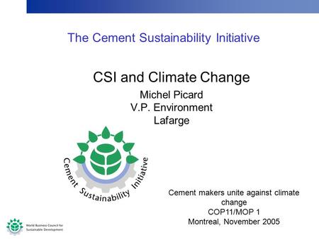 The Cement Sustainability Initiative CSI and Climate Change Michel Picard V.P. Environment Lafarge Cement makers unite against climate change COP11/MOP.