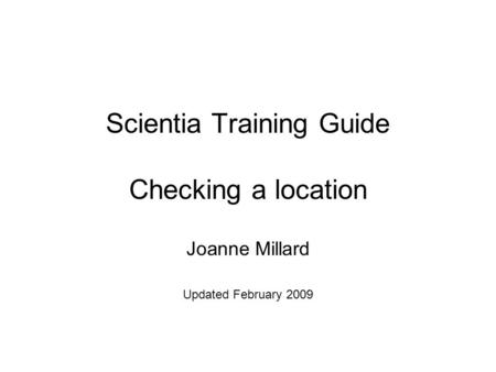 Scientia Training Guide Checking a location Joanne Millard Updated February 2009.