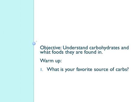 Objective: Understand carbohydrates and what foods they are found in. Warm up: 1. What is your favorite source of carbs?