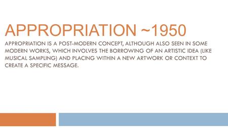 APPROPRIATION ~1950 APPROPRIATION IS A POST-MODERN CONCEPT, ALTHOUGH ALSO SEEN IN SOME MODERN WORKS, WHICH INVOLVES THE BORROWING OF AN ARTISTIC IDEA (LIKE.