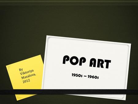 POP ART By Viktoriya Mazalova, 2012 1950s – 1960s.