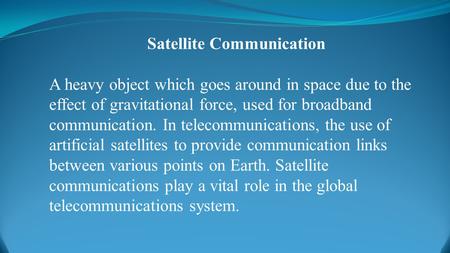 Satellite Communication A heavy object which goes around in space due to the effect of gravitational force, used for broadband communication. In telecommunications,