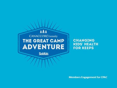Members Engagement for CPAC. THE EVENT Name: Canaccord Genuity GREAT CAMP ADVENTURE Tagline: Changing Kids Health For Keeps What is it? It’s SickKids’