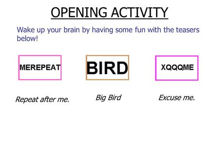 OPENING ACTIVITY Wake up your brain by having some fun with the teasers below! Repeat after me. Big BirdExcuse me.