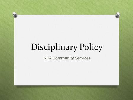 Disciplinary Policy INCA Community Services. Purpose O Every employee has the duty and the responsibility to be aware of and abide by existing rules and.