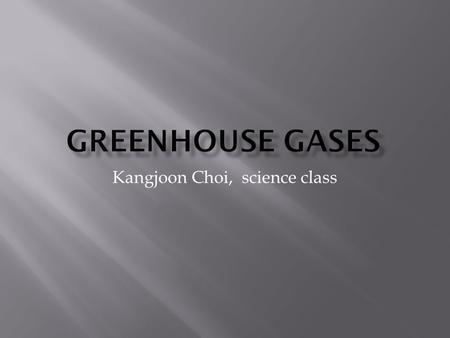 Kangjoon Choi, science class.  Greenhouse gas is a gas in an earth’s atmosphere that consumes and give offs the radiation.  The green house gases cause.