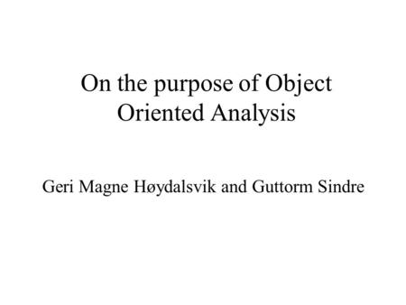 On the purpose of Object Oriented Analysis Geri Magne Høydalsvik and Guttorm Sindre.