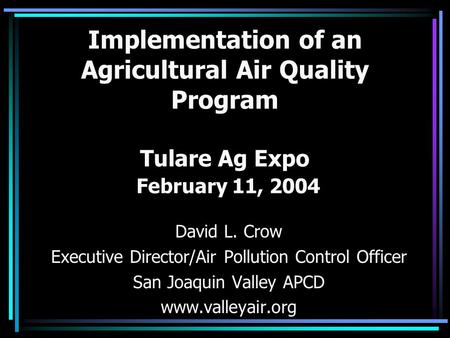 Implementation of an Agricultural Air Quality Program Tulare Ag Expo February 11, 2004 David L. Crow Executive Director/Air Pollution Control Officer San.