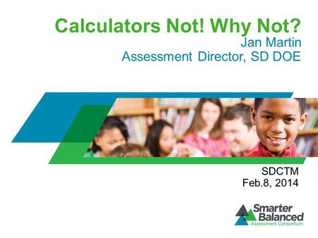 Calculators Not! Why Not? Jan Martin Assessment Director, SD DOE SDCTM Feb.8, 2014.