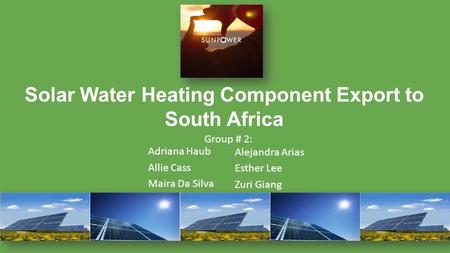Solar Water Heating Component Export to South Africa Adriana Haub Allie Cass Maira Da Silva Alejandra Arias Esther Lee Zuri Giang Group # 2: