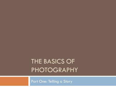 THE BASICS OF PHOTOGRAPHY Part One: Telling a Story.