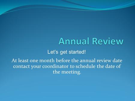 At least one month before the annual review date contact your coordinator to schedule the date of the meeting. Let’s get started!