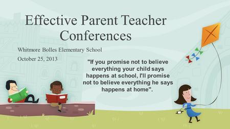 Effective Parent Teacher Conferences Whitmore Bolles Elementary School October 25, 2013 If you promise not to believe everything your child says happens.