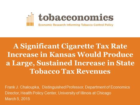 A Significant Cigarette Tax Rate Increase in Kansas Would Produce a Large, Sustained Increase in State Tobacco Tax Revenues Frank J. Chaloupka, Distinguished.