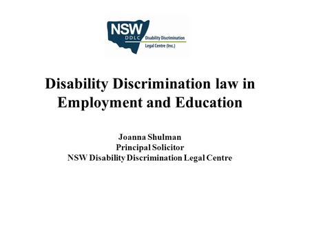 Disability Discrimination law in Employment and Education Joanna Shulman Principal Solicitor NSW Disability Discrimination Legal Centre.
