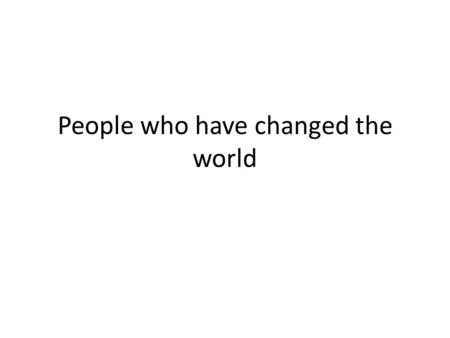 People who have changed the world. 1. Do you know any of these people? Discuss in groups or pairs and then try to name them.